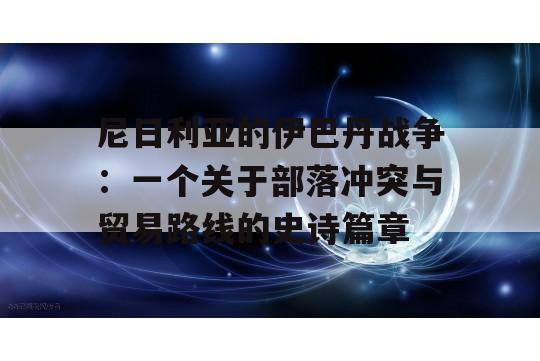 尼日利亚的伊巴丹战争：一个关于部落冲突与贸易路线的史诗篇章