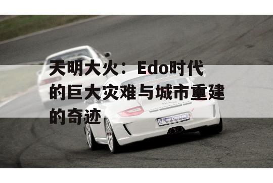 天明大火：Edo时代的巨大灾难与城市重建的奇迹