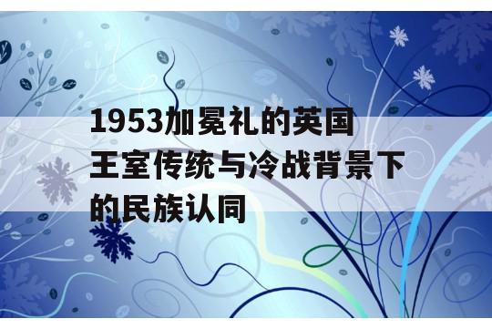 1953加冕礼的英国王室传统与冷战背景下的民族认同