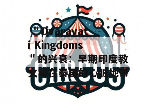  ＂Dvaravati Kingdoms＂的兴衰：早期印度教文明在泰国的心脏地带