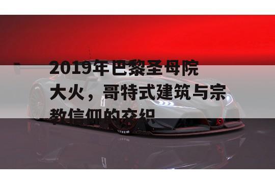 2019年巴黎圣母院大火，哥特式建筑与宗教信仰的交织