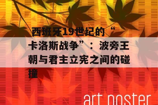  西班牙19世纪的“卡洛斯战争”：波旁王朝与君主立宪之间的碰撞