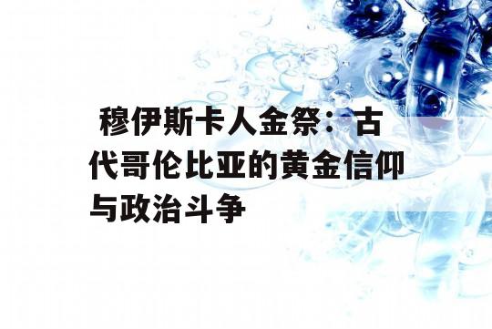  穆伊斯卡人金祭：古代哥伦比亚的黄金信仰与政治斗争