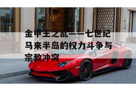 金甲王之乱——七世纪马来半岛的权力斗争与宗教冲突