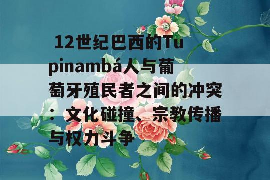  12世纪巴西的Tupinambá人与葡萄牙殖民者之间的冲突：文化碰撞、宗教传播与权力斗争