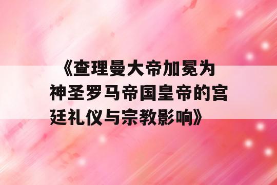  《查理曼大帝加冕为神圣罗马帝国皇帝的宫廷礼仪与宗教影响》