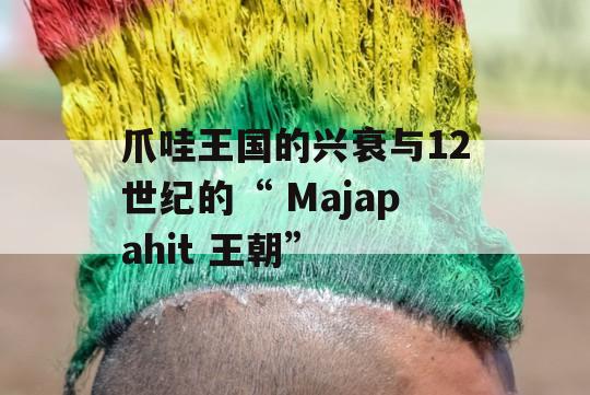 爪哇王国的兴衰与12世纪的“ Majapahit 王朝”