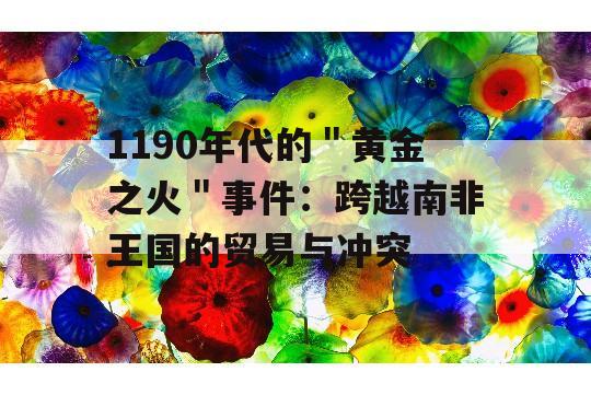 1190年代的＂黄金之火＂事件：跨越南非王国的贸易与冲突