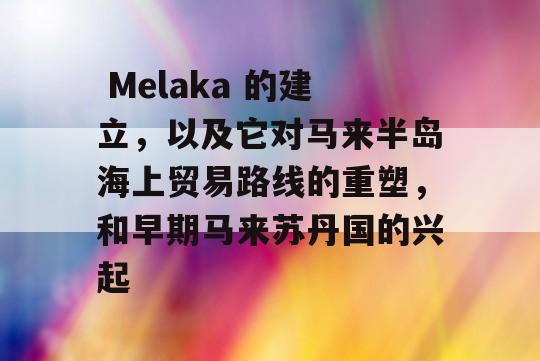  Melaka 的建立，以及它对马来半岛海上贸易路线的重塑，和早期马来苏丹国的兴起