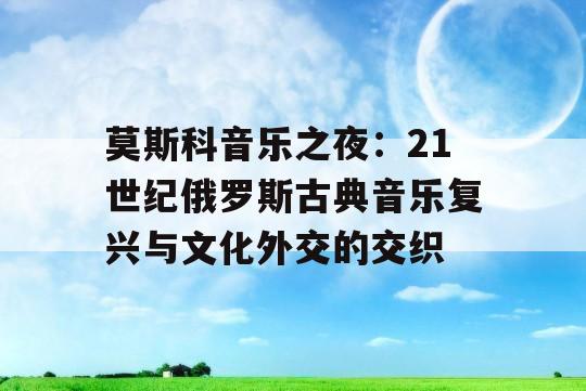 莫斯科音乐之夜：21世纪俄罗斯古典音乐复兴与文化外交的交织