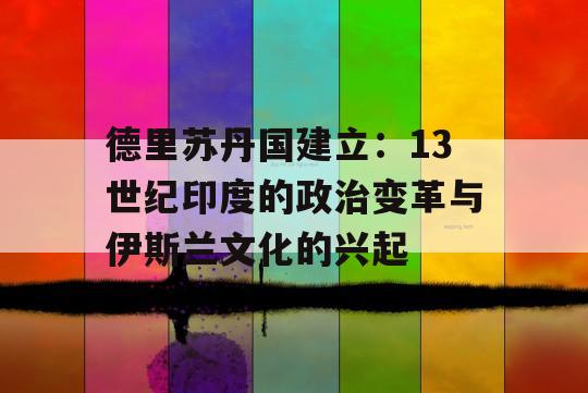 德里苏丹国建立：13世纪印度的政治变革与伊斯兰文化的兴起