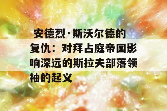  安德烈·斯沃尔德的复仇：对拜占庭帝国影响深远的斯拉夫部落领袖的起义