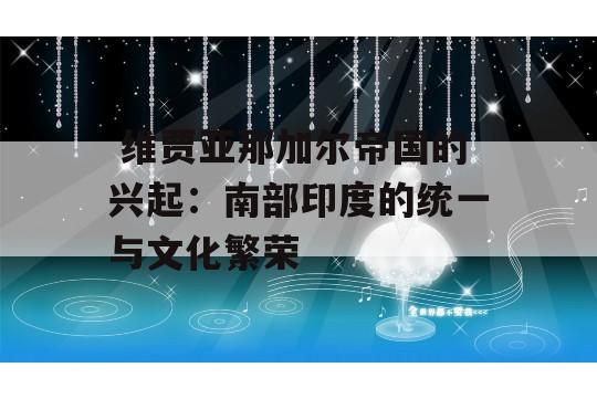  维贾亚那加尔帝国的兴起：南部印度的统一与文化繁荣