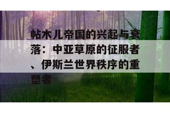 帖木儿帝国的兴起与衰落：中亚草原的征服者、伊斯兰世界秩序的重塑者