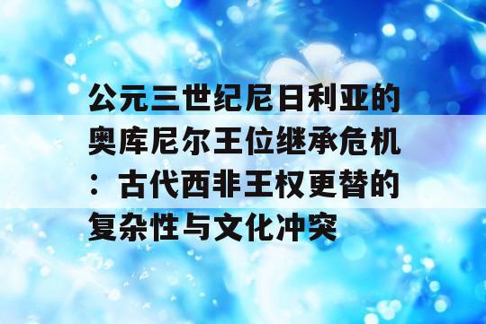 公元三世纪尼日利亚的奥库尼尔王位继承危机：古代西非王权更替的复杂性与文化冲突