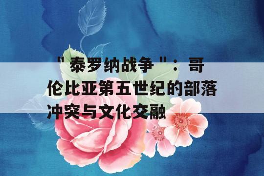  ＂泰罗纳战争＂：哥伦比亚第五世纪的部落冲突与文化交融