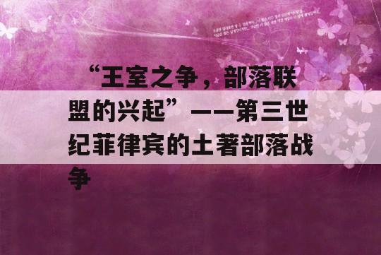  “王室之争，部落联盟的兴起”——第三世纪菲律宾的土著部落战争