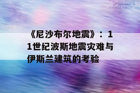 《尼沙布尔地震》：11世纪波斯地震灾难与伊斯兰建筑的考验