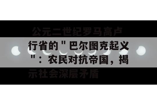  公元二世纪罗马高卢行省的＂巴尔图克起义＂：农民对抗帝国，揭示社会深层矛盾