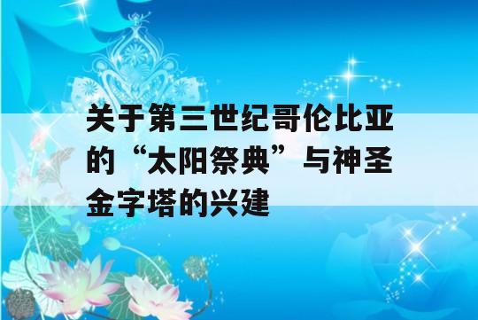 关于第三世纪哥伦比亚的“太阳祭典”与神圣金字塔的兴建