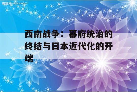 西南战争：幕府统治的终结与日本近代化的开端