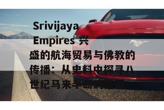  Srivijaya Empires 兴盛的航海贸易与佛教的传播：从史料中探寻八世纪马来半岛的繁荣