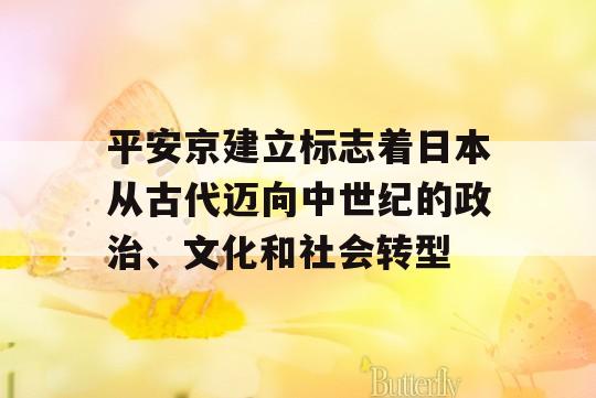 平安京建立标志着日本从古代迈向中世纪的政治、文化和社会转型