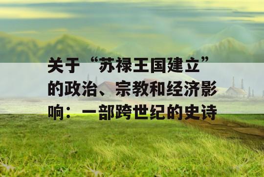 关于“苏禄王国建立”的政治、宗教和经济影响：一部跨世纪的史诗