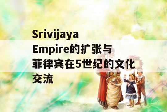 Srivijaya Empire的扩张与菲律宾在5世纪的文化交流