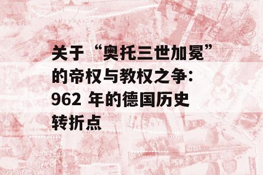 关于“奥托三世加冕”的帝权与教权之争: 962 年的德国历史转折点