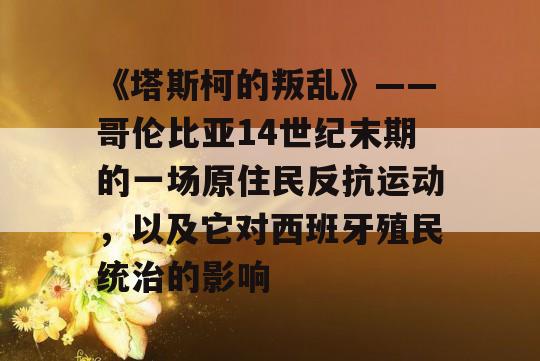 《塔斯柯的叛乱》——哥伦比亚14世纪末期的一场原住民反抗运动，以及它对西班牙殖民统治的影响