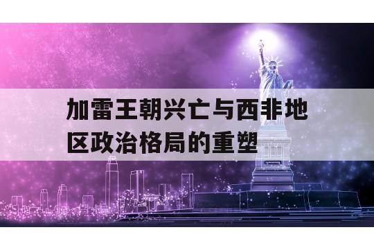 加雷王朝兴亡与西非地区政治格局的重塑