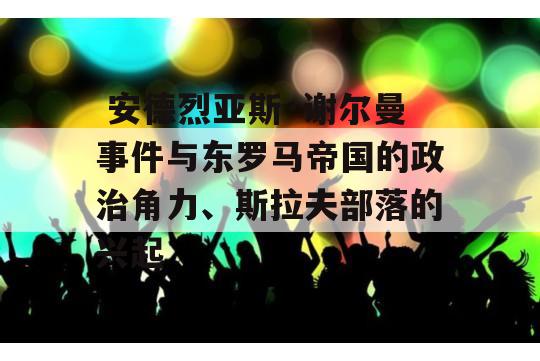  安德烈亚斯·谢尔曼事件与东罗马帝国的政治角力、斯拉夫部落的兴起