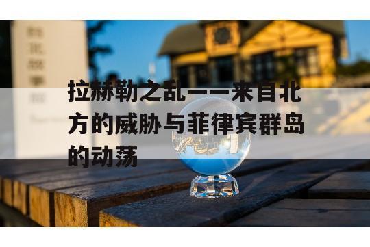 拉赫勒之乱——来自北方的威胁与菲律宾群岛的动荡