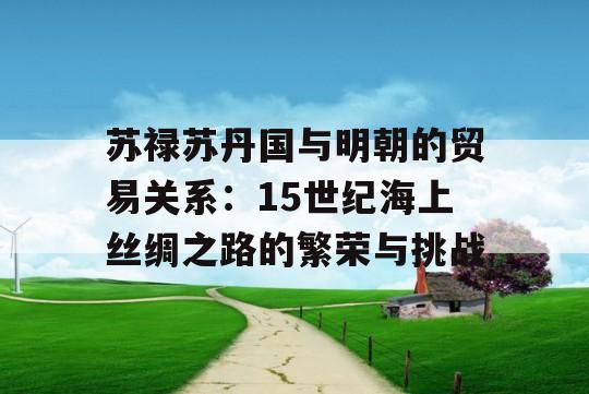 苏禄苏丹国与明朝的贸易关系：15世纪海上丝绸之路的繁荣与挑战