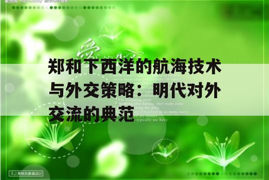 郑和下西洋的航海技术与外交策略：明代对外交流的典范