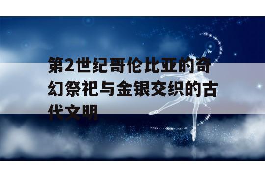 第2世纪哥伦比亚的奇幻祭祀与金银交织的古代文明