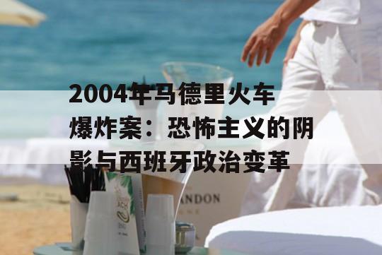 2004年马德里火车爆炸案：恐怖主义的阴影与西班牙政治变革