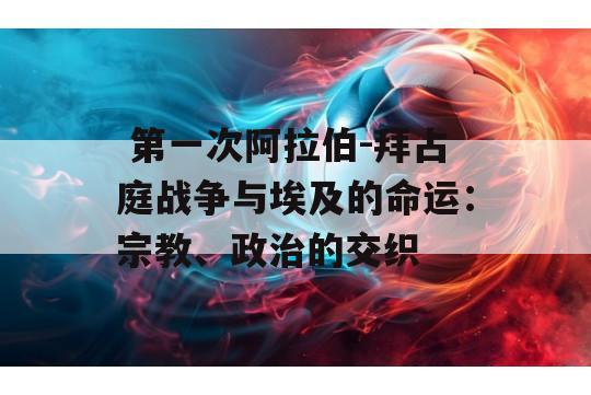  第一次阿拉伯-拜占庭战争与埃及的命运：宗教、政治的交织