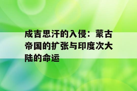 成吉思汗的入侵：蒙古帝国的扩张与印度次大陆的命运