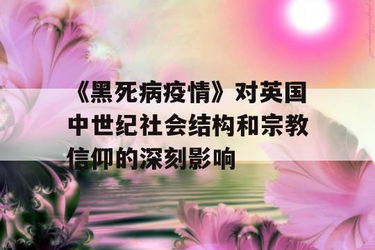 《黑死病疫情》对英国中世纪社会结构和宗教信仰的深刻影响