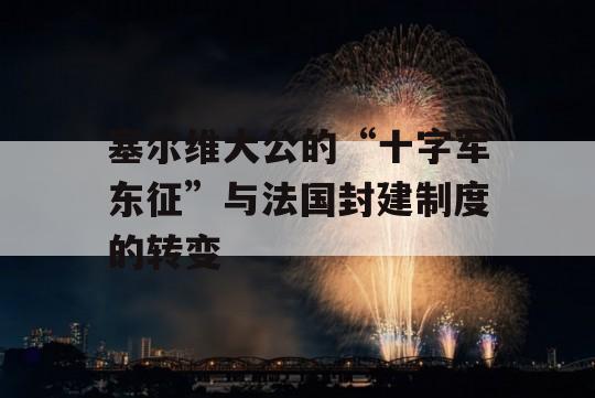 塞尔维大公的“十字军东征”与法国封建制度的转变