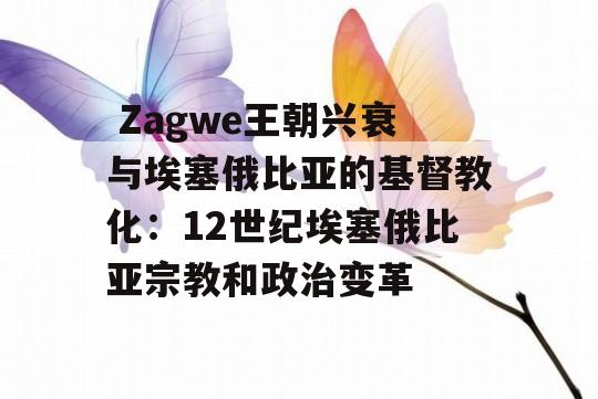  Zagwe王朝兴衰与埃塞俄比亚的基督教化：12世纪埃塞俄比亚宗教和政治变革