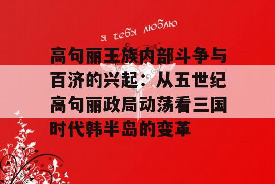 高句丽王族内部斗争与百济的兴起：从五世纪高句丽政局动荡看三国时代韩半岛的变革