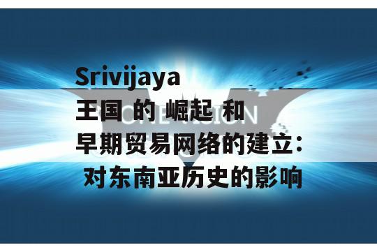 Srivijaya 王国 的 崛起 和 早期贸易网络的建立: 对东南亚历史的影响