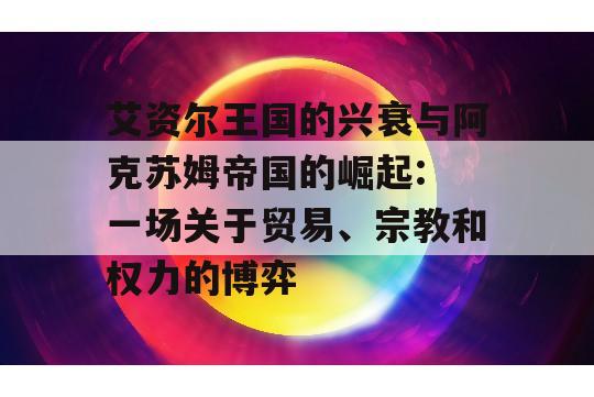 艾资尔王国的兴衰与阿克苏姆帝国的崛起: 一场关于贸易、宗教和权力的博弈