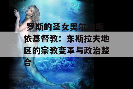  罗斯的圣女奥尔加皈依基督教：东斯拉夫地区的宗教变革与政治整合