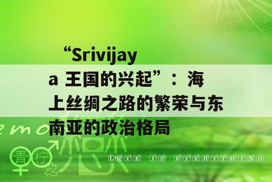  “Srivijaya 王国的兴起”：海上丝绸之路的繁荣与东南亚的政治格局