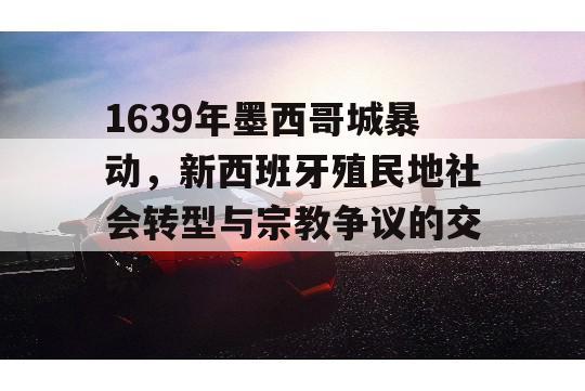 1639年墨西哥城暴动，新西班牙殖民地社会转型与宗教争议的交织