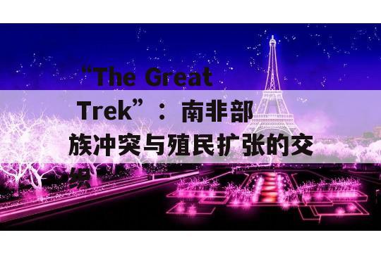 “The Great Trek”：南非部族冲突与殖民扩张的交织